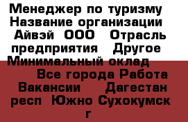 Менеджер по туризму › Название организации ­ Айвэй, ООО › Отрасль предприятия ­ Другое › Минимальный оклад ­ 50 000 - Все города Работа » Вакансии   . Дагестан респ.,Южно-Сухокумск г.